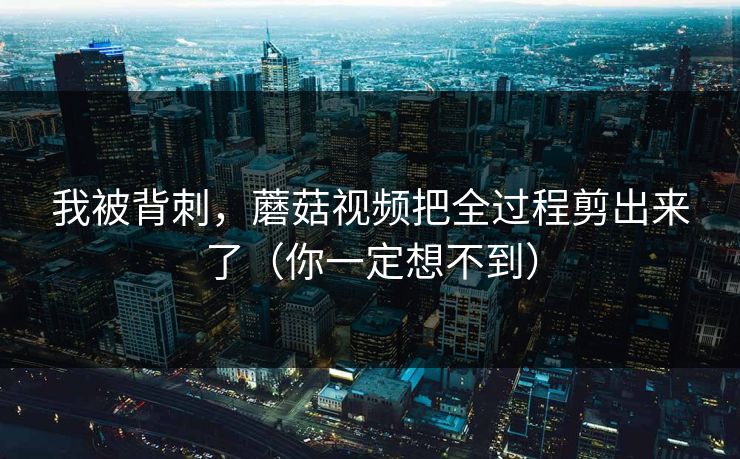 我被背刺，蘑菇视频把全过程剪出来了（你一定想不到）  第1张