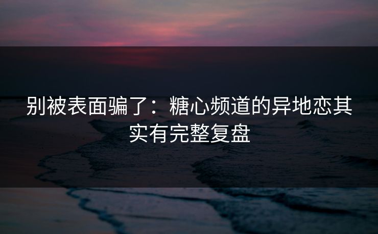 别被表面骗了:糖心频道的异地恋其实有完整复盘 第1张 别被表面骗了:糖心频道的异地恋其实有完整复盘 第1张