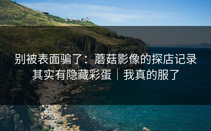 别被表面骗了：蘑菇影像的探店记录其实有隐藏彩蛋｜我真的服了  第1张