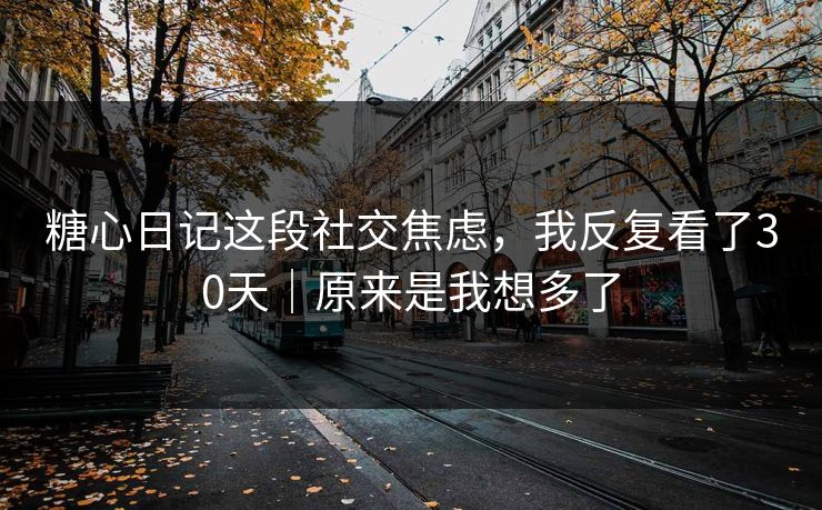 糖心日记这段社交焦虑，我反复看了30天｜原来是我想多了  第1张