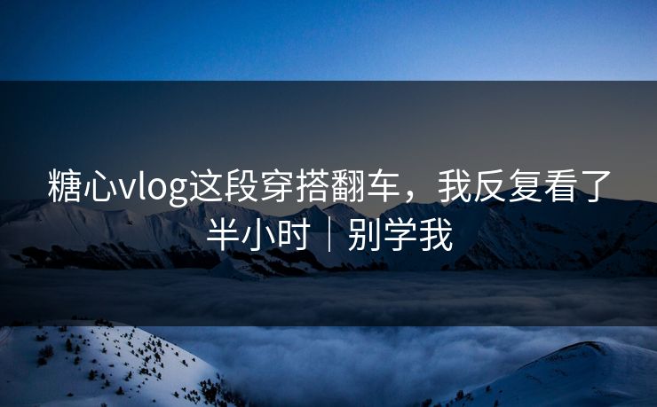 糖心vlog这段穿搭翻车，我反复看了半小时｜别学我  第1张
