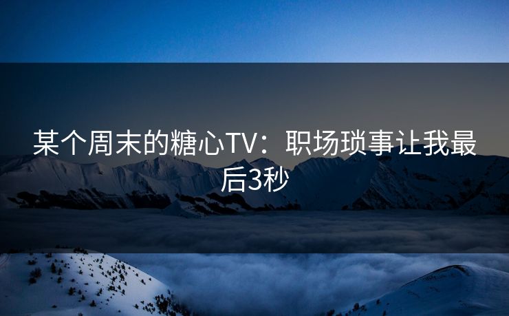 某个周末的糖心TV:职场琐事让我最后3秒 第1张 某个周末的糖心TV:职场琐事让我最后3秒 第1张