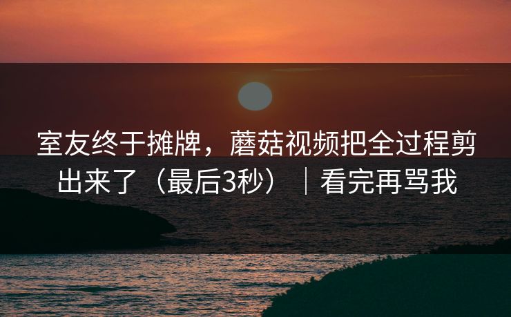 室友终于摊牌,蘑菇视频把全过程剪出来了(最后3秒)|看完再骂我 第1张 室友终于摊牌,蘑菇视频把全过程剪出来了(最后3秒)|看完再骂我 第1张