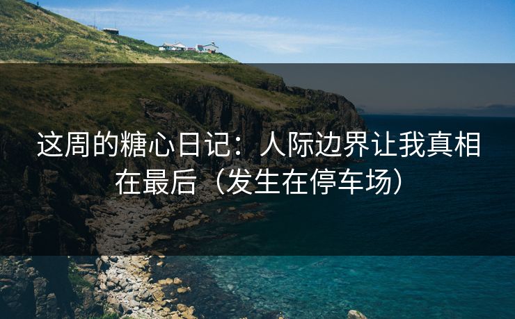 这周的糖心日记：人际边界让我真相在最后（发生在停车场）  第1张