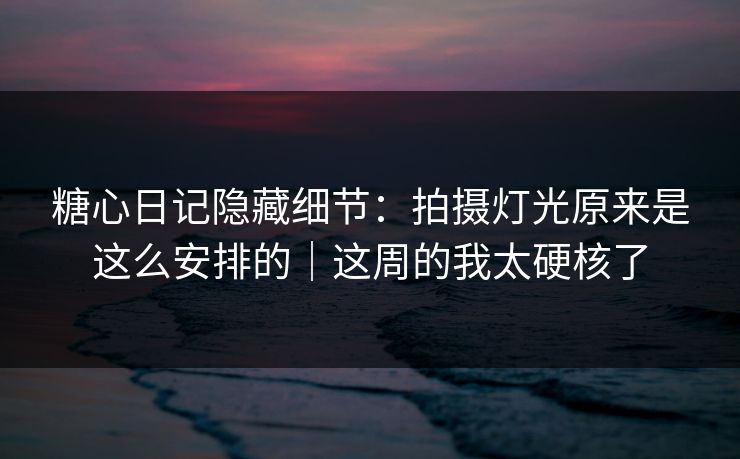 糖心日记隐藏细节：拍摄灯光原来是这么安排的｜这周的我太硬核了  第1张