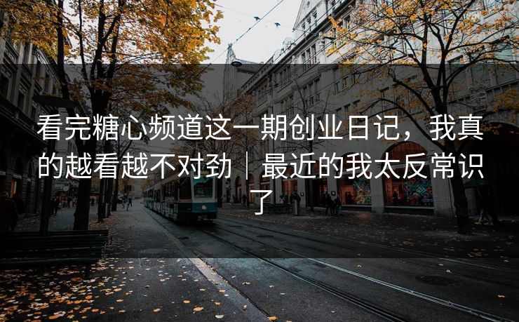 看完糖心频道这一期创业日记，我真的越看越不对劲｜最近的我太反常识了  第1张