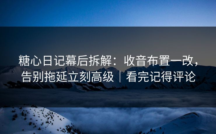 糖心日记幕后拆解:收音布置一改,告别拖延立刻高级|看完记得评论 第1张 糖心日记幕后拆解:收音布置一改,告别拖延立刻高级|看完记得评论 第1张