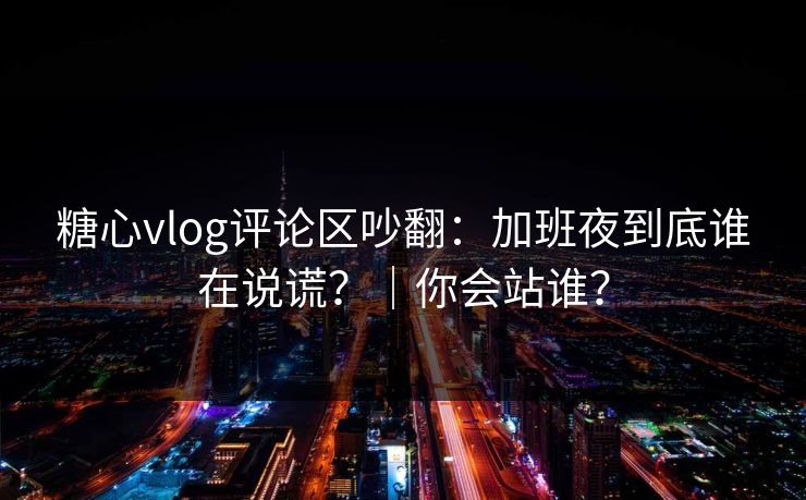 糖心vlog评论区吵翻:加班夜到底谁在说谎?|你会站谁? 第1张 糖心vlog评论区吵翻:加班夜到底谁在说谎?|你会站谁? 第1张