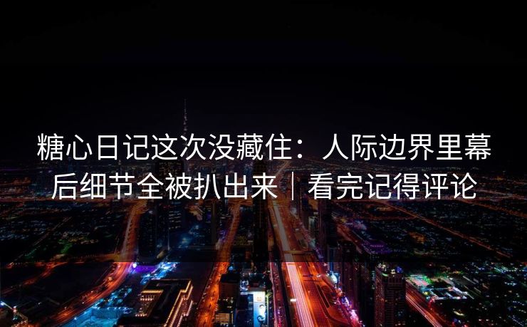 糖心日记这次没藏住:人际边界里幕后细节全被扒出来|看完记得评论 第1张 糖心日记这次没藏住:人际边界里幕后细节全被扒出来|看完记得评论 第1张