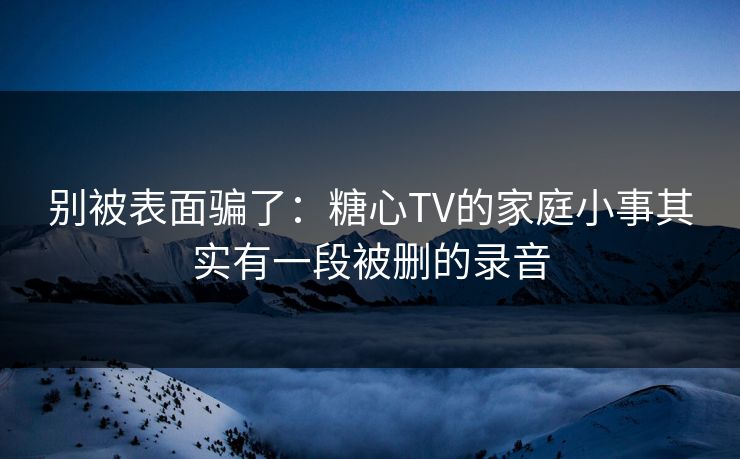 别被表面骗了:糖心TV的家庭小事其实有一段被删的录音 第1张 别被表面骗了:糖心TV的家庭小事其实有一段被删的录音 第1张