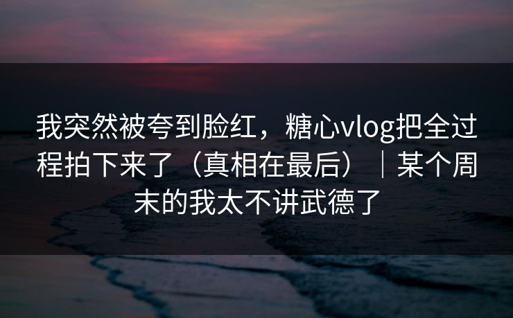 我突然被夸到脸红,糖心vlog把全过程拍下来了(真相在最后)|某个周末的我太不讲武德了 第1张 我突然被夸到脸红,糖心vlog把全过程拍下来了(真相在最后)|某个周末的我太不讲武德了 第1张