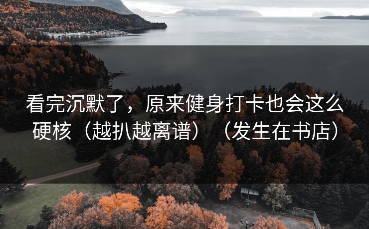 看完沉默了，原来健身打卡也会这么硬核（越扒越离谱）（发生在书店）  第1张
