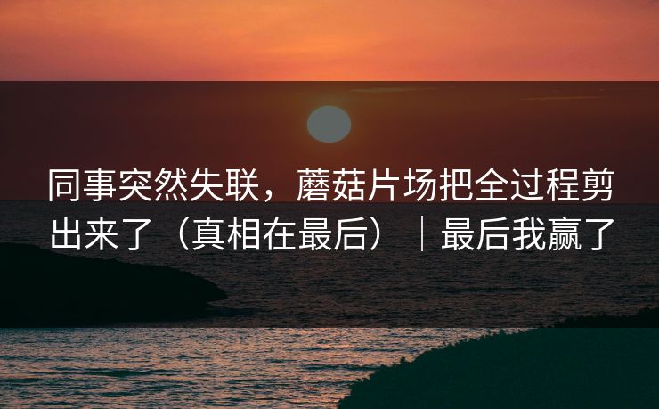 同事突然失联，蘑菇片场把全过程剪出来了（真相在最后）｜最后我赢了  第1张
