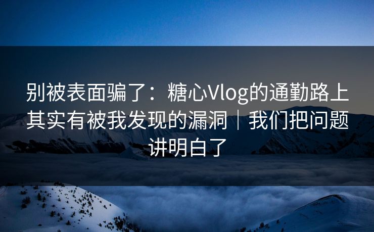 别被表面骗了:糖心Vlog的通勤路上其实有被我发现的漏洞|我们把问题讲明白了 第1张 别被表面骗了:糖心Vlog的通勤路上其实有被我发现的漏洞|我们把问题讲明白了 第1张