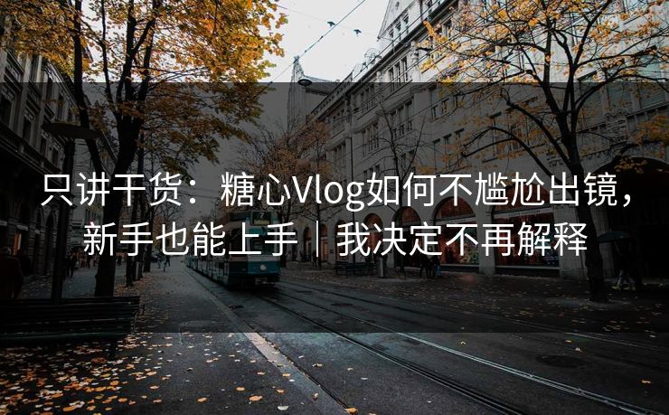 只讲干货:糖心Vlog如何不尴尬出镜,新手也能上手|我决定不再解释 第1张 只讲干货:糖心Vlog如何不尴尬出镜,新手也能上手|我决定不再解释 第1张
