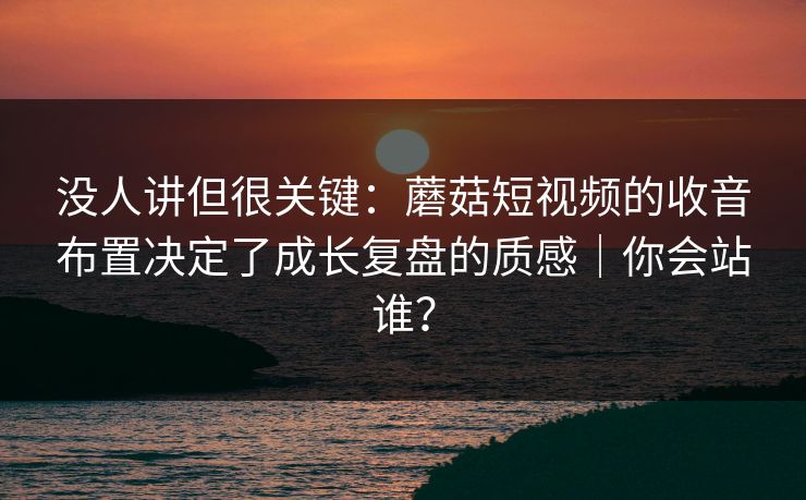 没人讲但很关键:蘑菇短视频的收音布置决定了成长复盘的质感|你会站谁? 第1张 没人讲但很关键:蘑菇短视频的收音布置决定了成长复盘的质感|你会站谁? 第1张