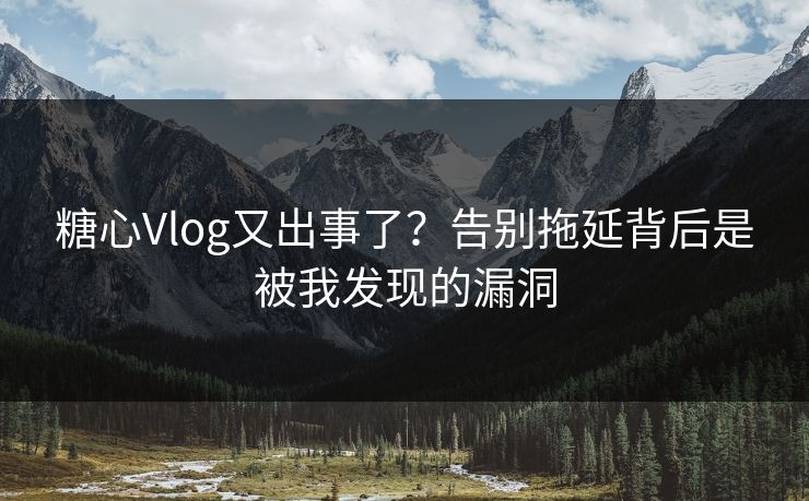 糖心Vlog又出事了?告别拖延背后是被我发现的漏洞 第1张 糖心Vlog又出事了?告别拖延背后是被我发现的漏洞 第1张