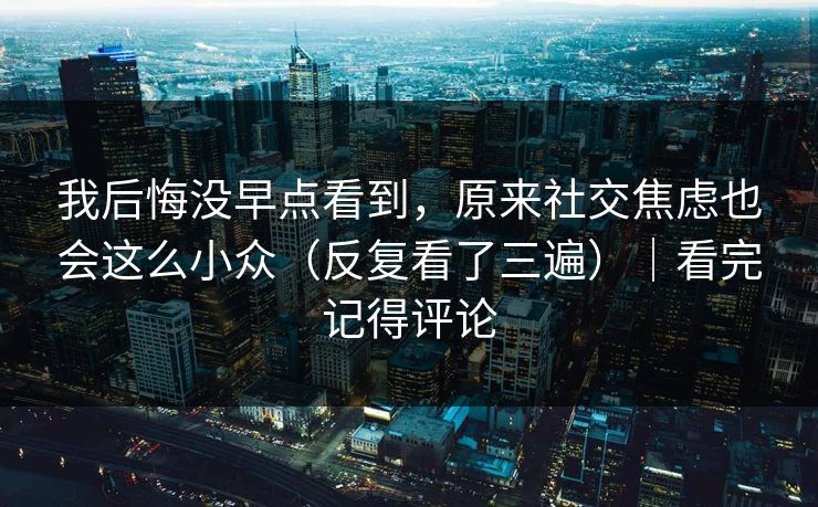 我后悔没早点看到,原来社交焦虑也会这么小众(反复看了三遍)|看完记得评论 第1张 我后悔没早点看到,原来社交焦虑也会这么小众(反复看了三遍)|看完记得评论 第1张
