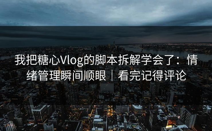 我把糖心Vlog的脚本拆解学会了：情绪管理瞬间顺眼｜看完记得评论  第1张