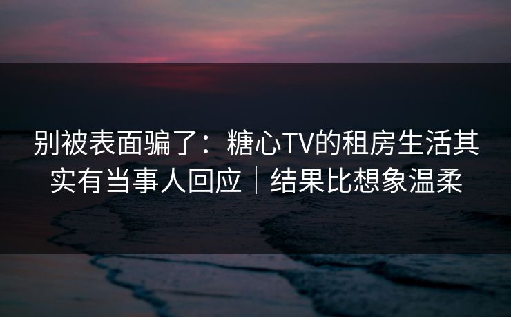 别被表面骗了:糖心TV的租房生活其实有当事人回应|结果比想象温柔 第1张 别被表面骗了:糖心TV的租房生活其实有当事人回应|结果比想象温柔 第1张