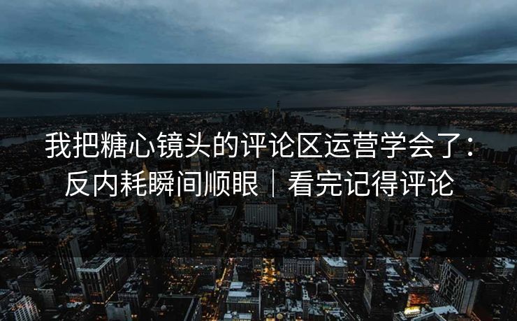 我把糖心镜头的评论区运营学会了:反内耗瞬间顺眼|看完记得评论 第1张 我把糖心镜头的评论区运营学会了:反内耗瞬间顺眼|看完记得评论 第1张