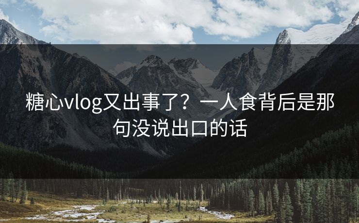 糖心vlog又出事了？一人食背后是那句没说出口的话  第1张