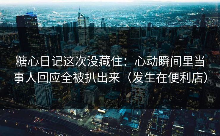 糖心日记这次没藏住:心动瞬间里当事人回应全被扒出来(发生在便利店) 第1张 糖心日记这次没藏住:心动瞬间里当事人回应全被扒出来(发生在便利店) 第1张