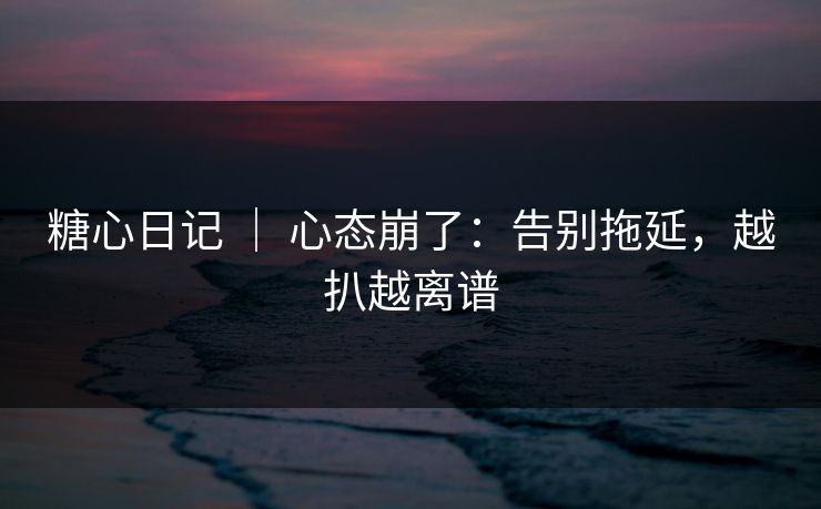 糖心日记 ｜ 心态崩了：告别拖延，越扒越离谱  第1张