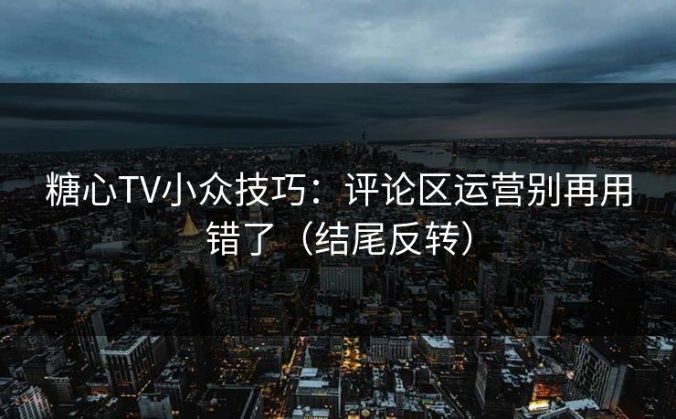 糖心TV小众技巧:评论区运营别再用错了(结尾反转) 第1张 糖心TV小众技巧:评论区运营别再用错了(结尾反转) 第1张