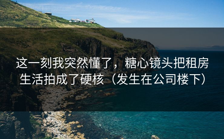 这一刻我突然懂了,糖心镜头把租房生活拍成了硬核(发生在公司楼下) 第1张 这一刻我突然懂了,糖心镜头把租房生活拍成了硬核(发生在公司楼下) 第1张