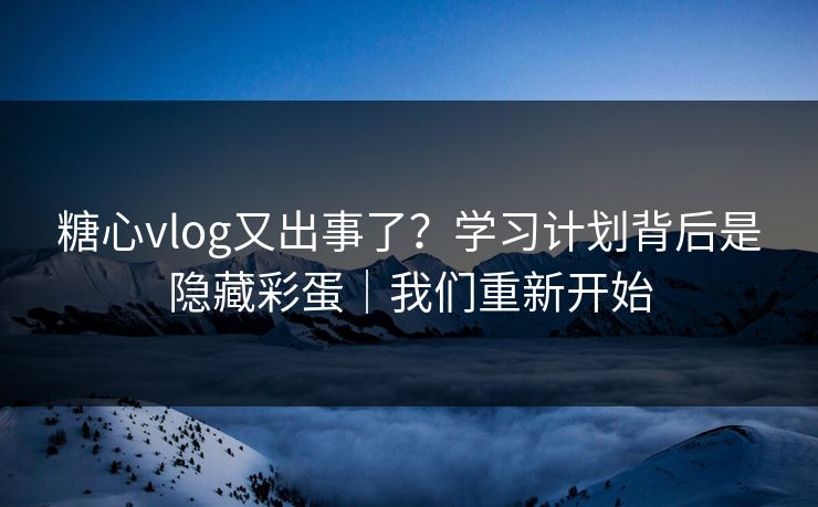 糖心vlog又出事了?学习计划背后是隐藏彩蛋|我们重新开始 第1张 糖心vlog又出事了?学习计划背后是隐藏彩蛋|我们重新开始 第1张