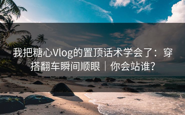 我把糖心Vlog的置顶话术学会了:穿搭翻车瞬间顺眼|你会站谁? 第1张 我把糖心Vlog的置顶话术学会了:穿搭翻车瞬间顺眼|你会站谁? 第1张