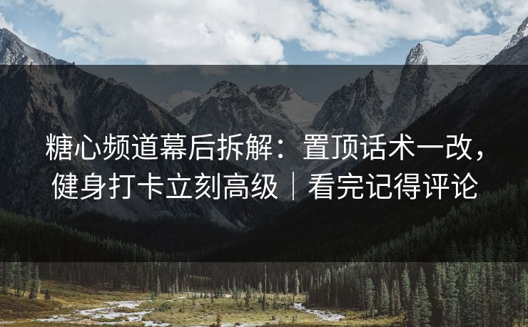 糖心频道幕后拆解:置顶话术一改,健身打卡立刻高级|看完记得评论 第1张 糖心频道幕后拆解:置顶话术一改,健身打卡立刻高级|看完记得评论 第1张