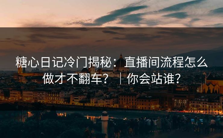 糖心日记冷门揭秘：直播间流程怎么做才不翻车？｜你会站谁？  第1张