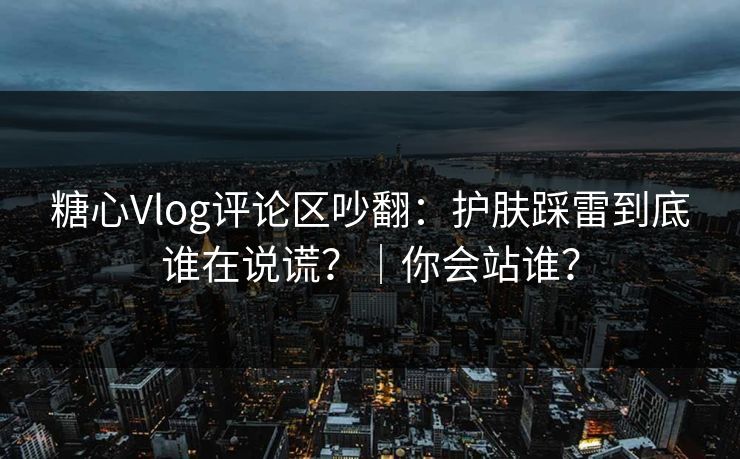 糖心Vlog评论区吵翻:护肤踩雷到底谁在说谎?|你会站谁? 第1张 糖心Vlog评论区吵翻:护肤踩雷到底谁在说谎?|你会站谁? 第1张