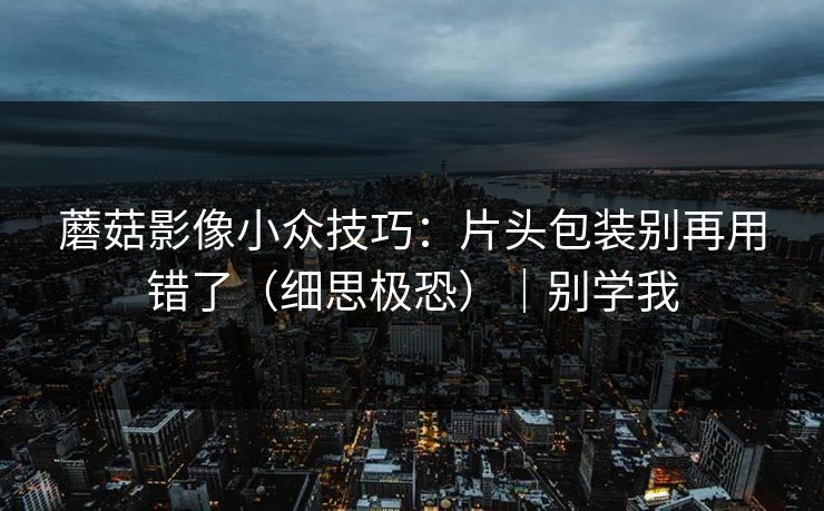 蘑菇影像小众技巧：片头包装别再用错了（细思极恐）｜别学我  第1张