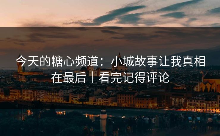 今天的糖心频道:小城故事让我真相在最后|看完记得评论 第1张 今天的糖心频道:小城故事让我真相在最后|看完记得评论 第1张