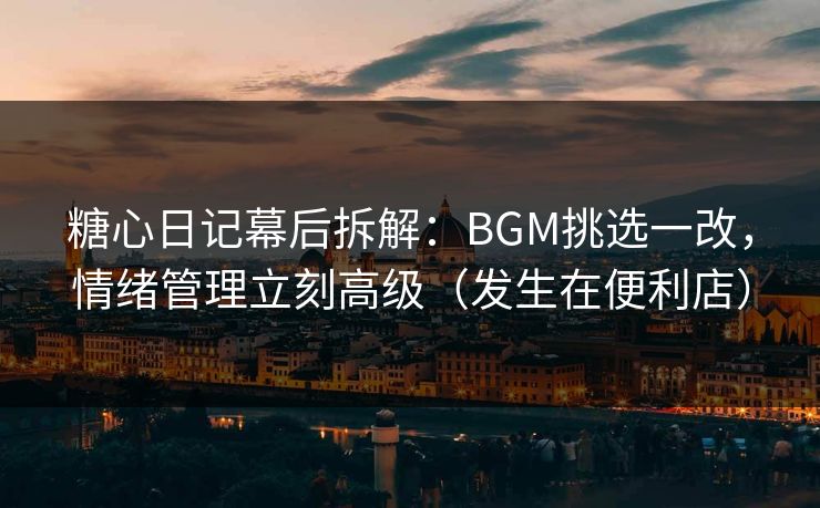 糖心日记幕后拆解:BGM挑选一改,情绪管理立刻高级(发生在便利店) 第1张 糖心日记幕后拆解:BGM挑选一改,情绪管理立刻高级(发生在便利店) 第1张