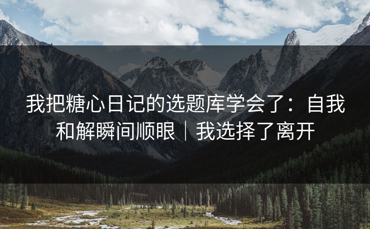 我把糖心日记的选题库学会了:自我和解瞬间顺眼|我选择了离开 第1张 我把糖心日记的选题库学会了:自我和解瞬间顺眼|我选择了离开 第1张