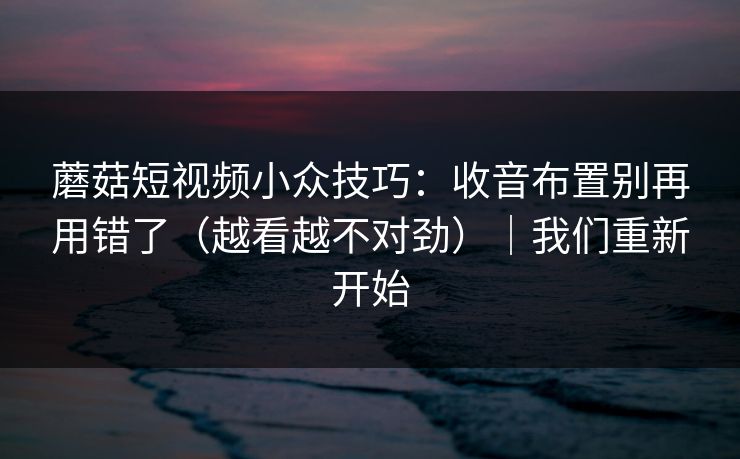 蘑菇短视频小众技巧:收音布置别再用错了(越看越不对劲)|我们重新开始 第1张 蘑菇短视频小众技巧:收音布置别再用错了(越看越不对劲)|我们重新开始 第1张