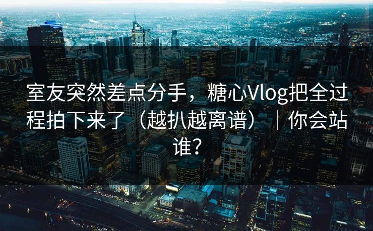室友突然差点分手,糖心Vlog把全过程拍下来了(越扒越离谱)|你会站谁? 第1张 室友突然差点分手,糖心Vlog把全过程拍下来了(越扒越离谱)|你会站谁? 第1张