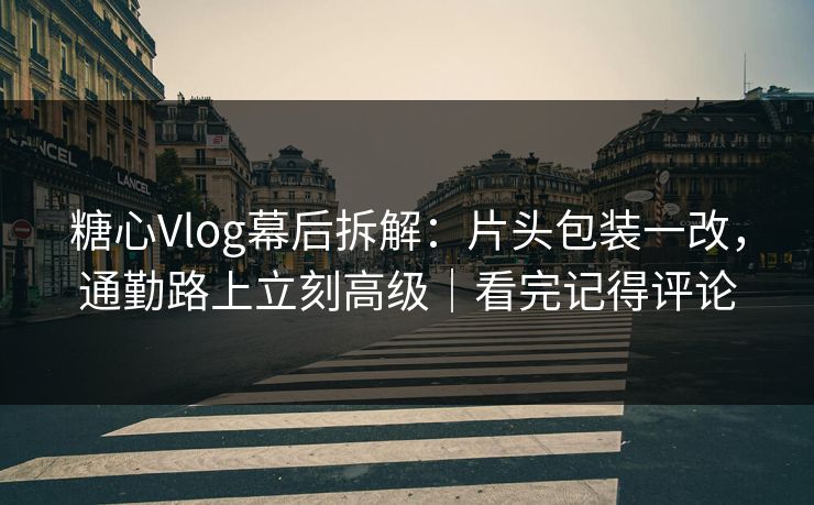 糖心Vlog幕后拆解:片头包装一改,通勤路上立刻高级|看完记得评论 第1张 糖心Vlog幕后拆解:片头包装一改,通勤路上立刻高级|看完记得评论 第1张