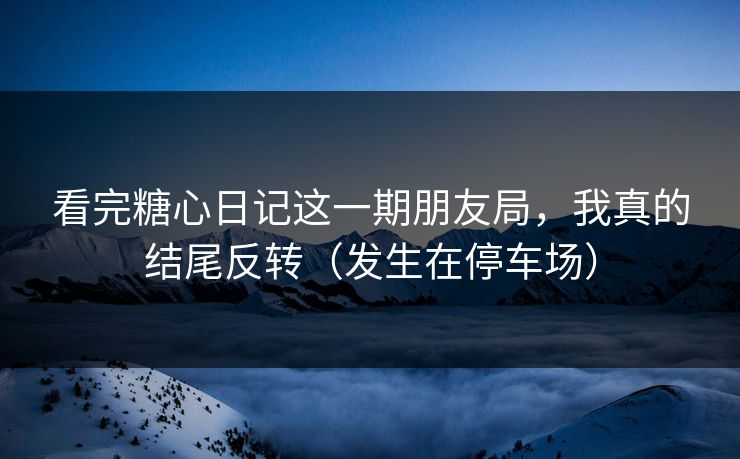 看完糖心日记这一期朋友局,我真的结尾反转(发生在停车场) 第1张 看完糖心日记这一期朋友局,我真的结尾反转(发生在停车场) 第1张