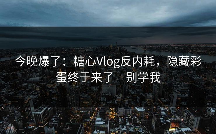 今晚爆了:糖心Vlog反内耗,隐藏彩蛋终于来了|别学我 第1张 今晚爆了:糖心Vlog反内耗,隐藏彩蛋终于来了|别学我 第1张