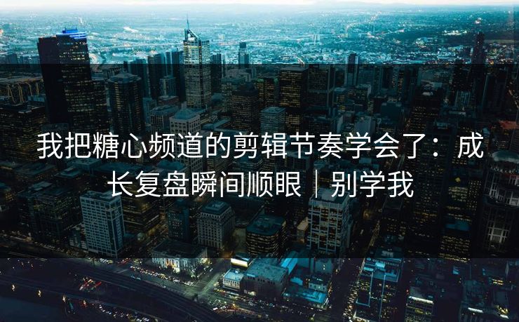 我把糖心频道的剪辑节奏学会了:成长复盘瞬间顺眼|别学我 第1张 我把糖心频道的剪辑节奏学会了:成长复盘瞬间顺眼|别学我 第1张