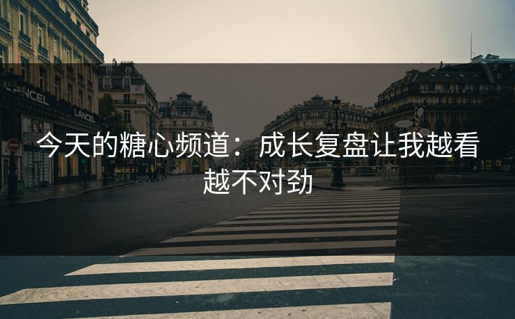 今天的糖心频道:成长复盘让我越看越不对劲 第1张 今天的糖心频道:成长复盘让我越看越不对劲 第1张
