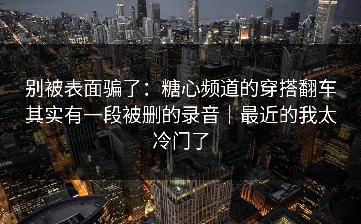 别被表面骗了:糖心频道的穿搭翻车其实有一段被删的录音|最近的我太冷门了 第1张 别被表面骗了:糖心频道的穿搭翻车其实有一段被删的录音|最近的我太冷门了 第1张