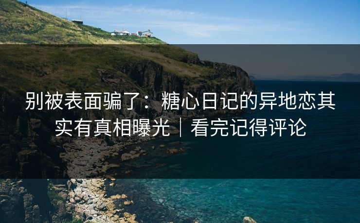 别被表面骗了:糖心日记的异地恋其实有真相曝光|看完记得评论 第1张 别被表面骗了:糖心日记的异地恋其实有真相曝光|看完记得评论 第1张