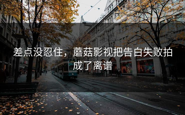 差点没忍住，蘑菇影视把告白失败拍成了离谱  第1张