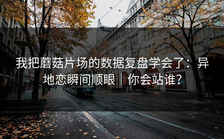 我把蘑菇片场的数据复盘学会了：异地恋瞬间顺眼｜你会站谁？  第1张